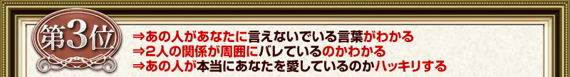 第3位 ⇒あの人があなたに言えないでいる言葉がわかる ⇒2人の関係が周囲にバレているのかわかる ⇒あの人が本当にあなたを愛しているのかハッキリする